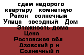 сдам недорого квартиру 1 комнатную › Район ­ солнечный › Улица ­ звездный › Дом ­ 8 › Этажность дома ­ 3 › Цена ­ 7 000 - Ростовская обл., Азовский р-н, Солнечный п. Недвижимость » Квартиры аренда   